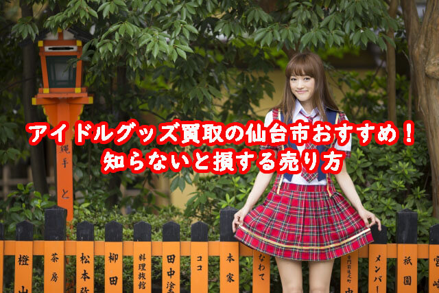 アイドルグッズ買取の仙台市おすすめ！知らないと損する売り方